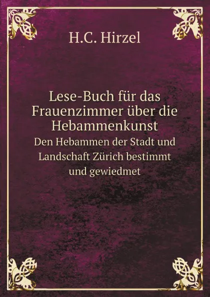 Обложка книги Lese-Buch fur das Frauenzimmer uber die Hebammenkunst. den Hebammen der Stadt und Landschaft Zurich bestimmt und gewiedmet, H.C. Hirzel