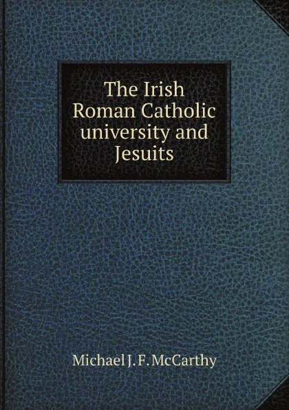 Обложка книги The Irish Roman Catholic university and Jesuits, M.J. F. McCarthy