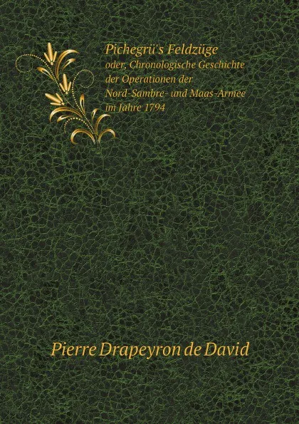 Обложка книги Pichegru.s Feldzuge. oder, Chronologische Geschichte der Operationen der Nord-Sambre- und Maas-Armee im Jahre 1794, Pierre Drapeyron de David