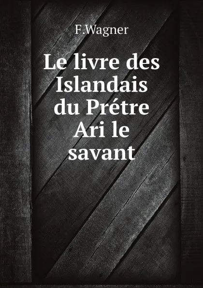 Обложка книги Le livre des Islandais du Pretre Ari le savant, F.Wagner