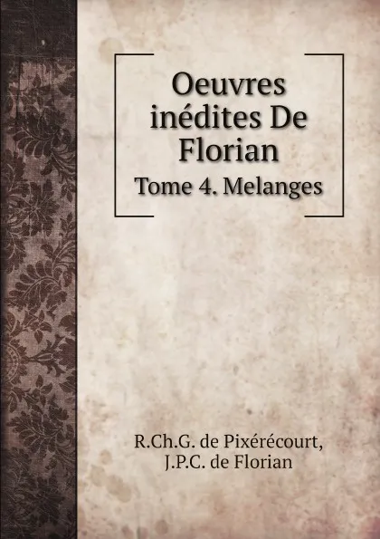 Обложка книги Oeuvres inedites De Florian. Tome 4. Melanges, R.Ch.G. de Pixérécourt, J.P.C. de Florian