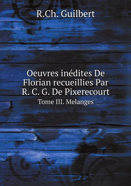Обложка книги Oeuvres inedites De Florian recueillies Par R. C. G. De Pixerecourt. Tome III. Melanges, R.Ch. Guilbert