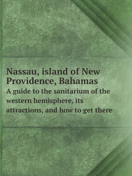 Обложка книги Nassau, island of New Providence, Bahamas. A guide to the sanitarium of the western hemisphere, its attractions, and how to get there, New York, Nassau and West India mail steamship line. [from old catalog]