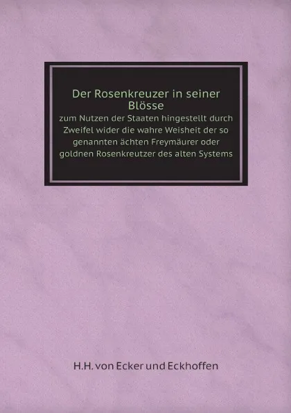 Обложка книги Der Rosenkreuzer in seiner Blosse. zum Nutzen der Staaten hingestellt durch Zweifel wider die wahre Weisheit der so genannten achten Freymaurer oder goldnen Rosenkreutzer des alten Systems, H.H. von Ecker und Eckhoffen