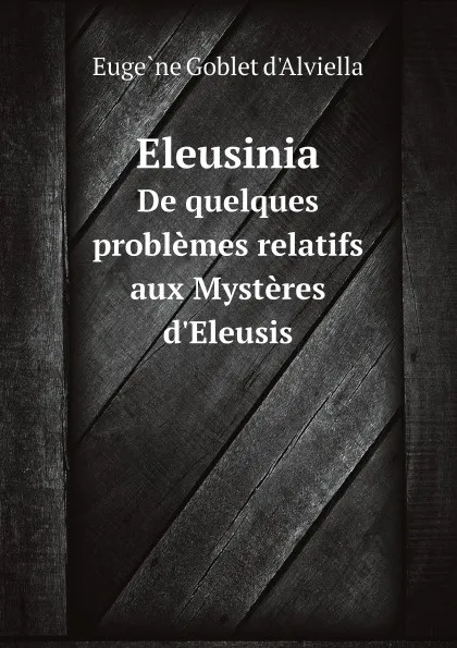 Обложка книги Eleusinia. De quelques problemes relatifs aux Mysteres d.Eleusis, Eugène Goblet d'Alviella