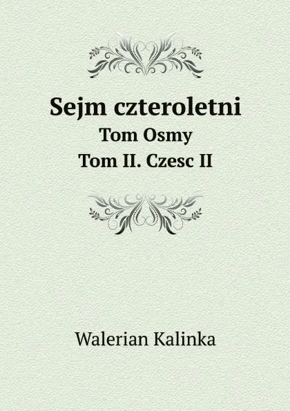 Обложка книги Sejm czteroletni. Tom Osmy. Tom II. Czesc II, Walerian Kalinka