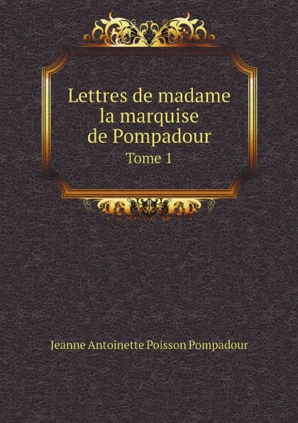 Обложка книги Lettres de madame la marquise de Pompadour. Tome 1, Jeanne Antoinette Poisson Pompadour