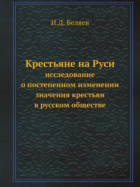 Обложка книги Крестьяне на Руси. исследование о постепенном изменении значения крестьян в русском обществе, И. Д. Беляев