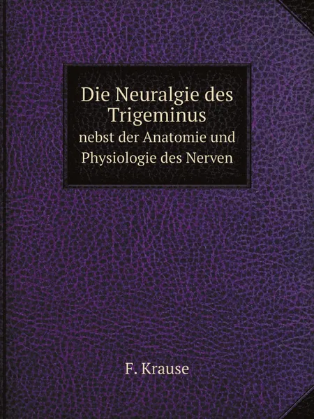 Обложка книги Die Neuralgie des Trigeminus. nebst der Anatomie und Physiologie des Nerven, F. Krause