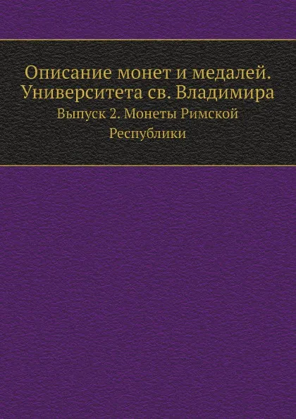 Обложка книги Описание монет и медалей. Университета св. Владимира. Выпуск 2. Монеты Римской Республики, В.В. Антонович