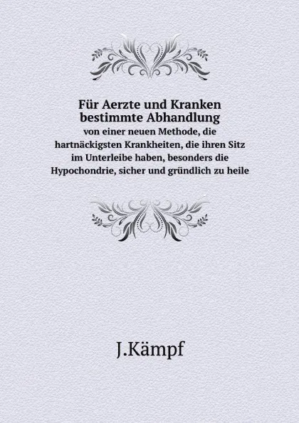 Обложка книги Fur Aerzte und Kranken bestimmte Abhandlung. von einer neuen Methode, die hartnackigsten Krankheiten, die ihren Sitz im Unterleibe haben, besonders die Hypochondrie, sicher und grundlich zu heile, J.Kämpf