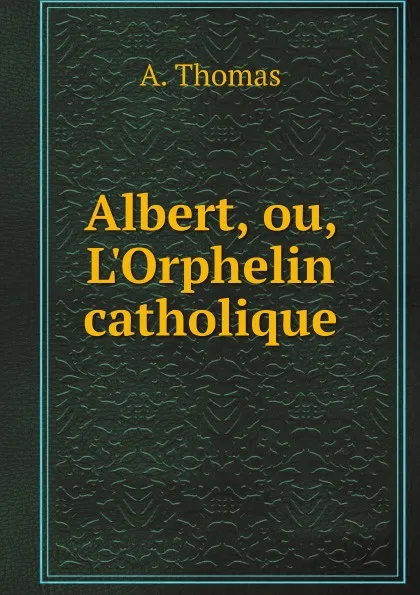 Обложка книги Albert, ou, L.Orphelin catholique, A. Thomas