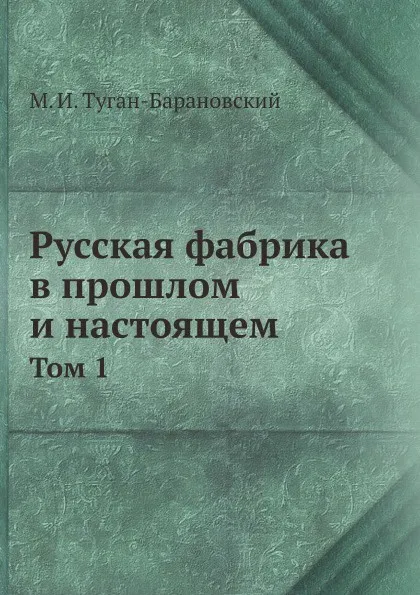 Обложка книги Русская фабрика в прошлом и настоящем. Том 1, М. И. Туган-Барановский