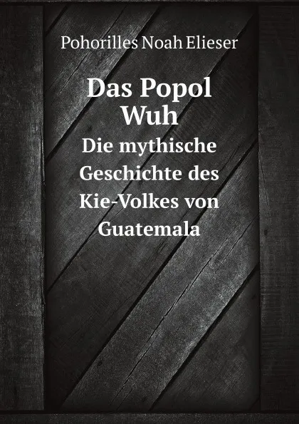 Обложка книги Das Popol Wuh. Die mythische Geschichte des Kie-Volkes von Guatemala, N.E. Pohorilles