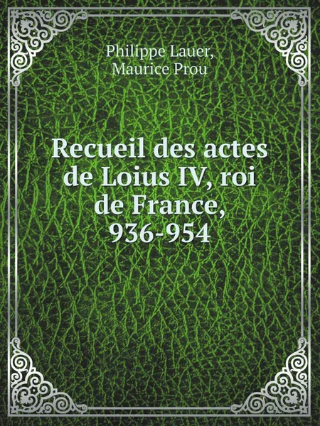 Обложка книги Recueil des actes de Loius IV, roi de France, 936-954, Ph. Lauer, M. Prou