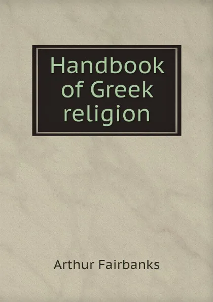 Обложка книги Handbook of Greek religion, Arthur Fairbanks