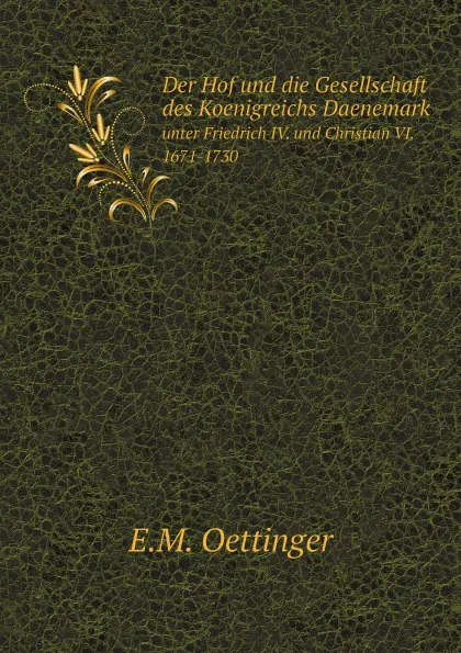 Обложка книги Der Hof und die Gesellschaft des Koenigreichs Daenemark. unter Friedrich IV. und Christian VI. 1671-1730, E.M. Oettinger