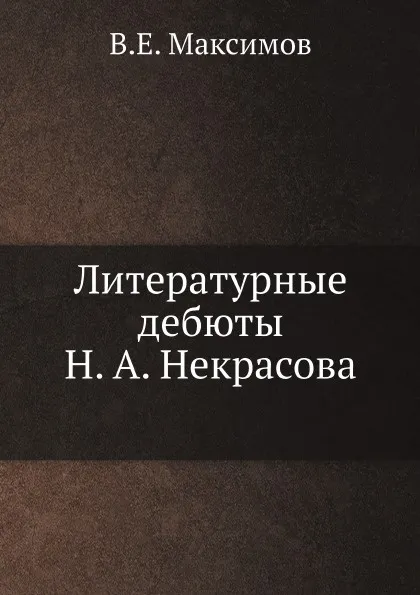 Обложка книги Литературные дебюты Н.А. Некрасова, В.Е. Максимов