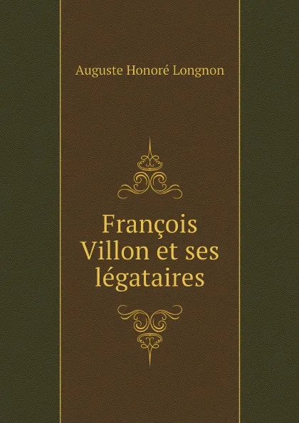 Обложка книги Francois Villon et ses legataires, Auguste Honoré Longnon