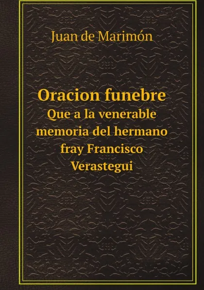 Обложка книги Oracion funebre. Que a la venerable memoria del hermano fray Francisco Verastegui, Juan de Marimón