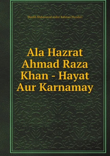 Обложка книги Ala Hazrat Ahmad Raza Khan - Hayat Aur Karnamay, Shaykh Muhammad Abdur Rahman Mazahiri