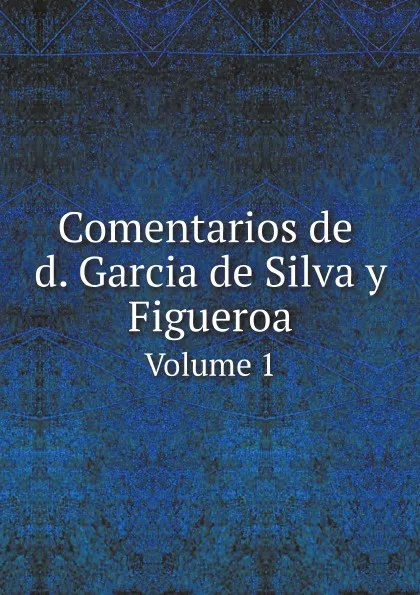 Обложка книги Comentarios de d. Garcia de Silva y Figueroa. Volume 1, García de Silva y Figueroa