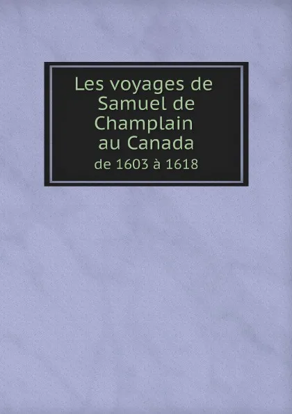 Обложка книги Les voyages de Samuel de Champlain au Canada de 1603 a 1618, Samuel de Champlain