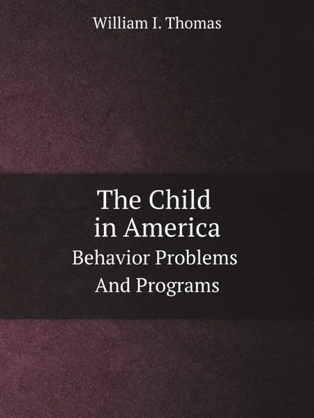 Обложка книги The Child in America. Behavior Problems And Programs, W.I. Thomas