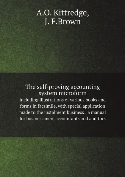 Обложка книги The self-proving accounting system microform. including illustrations of various books and forms in facsimile, with special application made to the instalment business : a manual for business men, accountants and auditors, A.O. Kittredge, J. F.Brown