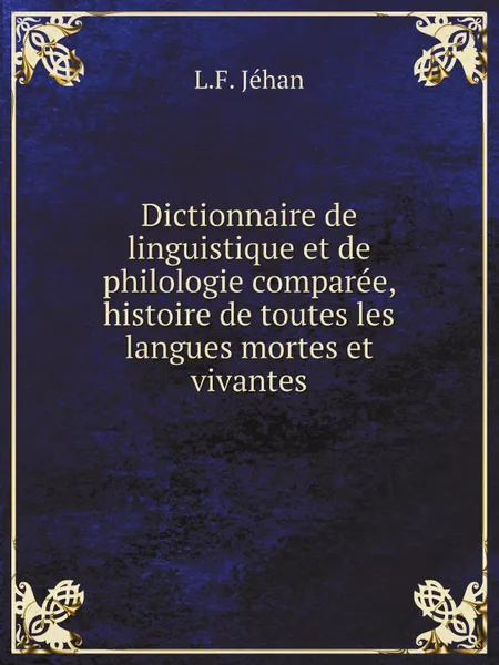 Обложка книги Dictionnaire de linguistique et de philologie comparee, histoire de toutes les langues mortes et vivantes, L.F. Jéhan