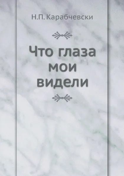 Обложка книги Что глаза мои видели, Н.П. Карабчевски