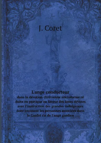 Обложка книги L.ange conducteur. dans la devotion chretienne microforme re duite en pratique en faveur des ames devotes avec l.instruction des grandes indulgences dont jouissent les personnes associees dans la Confre rie de l.ange gardien, J. Coret