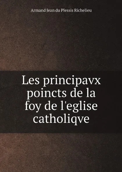 Обложка книги Les principavx poincts de la foy de l.eglise catholiqve, Armand Jean du Plessis Richelieu