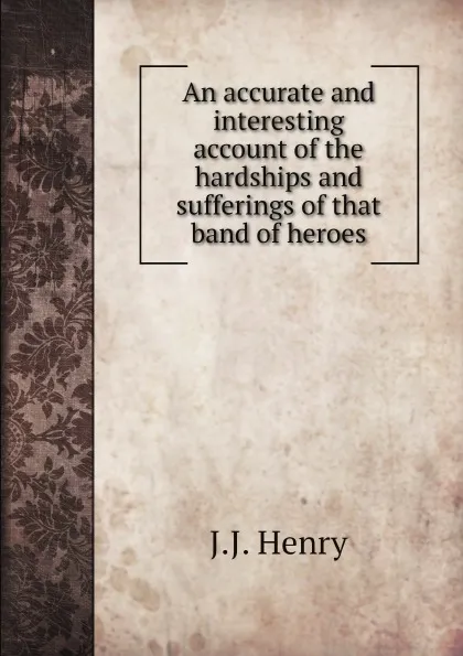 Обложка книги An accurate and interesting account of the hardships and sufferings of that band of heroes, J.J. Henry