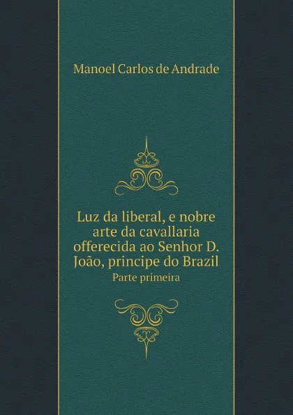 Обложка книги Luz da liberal, e nobre arte da cavallaria offerecida ao Senhor D. Joao, principe do Brazil. Parte primeira, M.C.de Andrade