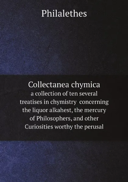 Обложка книги Collectanea chymica. a collection of ten several treatises in chymistry  concerning the liquor alkahest, the mercury of Philosophers, and other Curiosities worthy the perusal, Philalethes