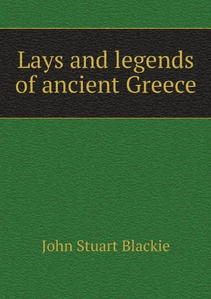 Обложка книги Lays and legends of ancient Greece, John Stuart Blackie