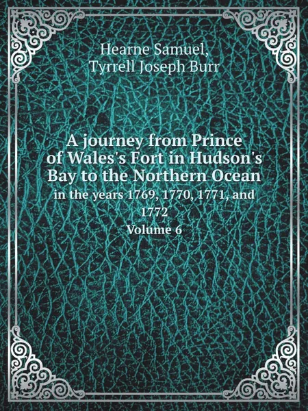 Обложка книги A journey from Prince of Wales.s Fort in Hudson.s Bay to the Northern Ocean. in the years 1769, 1770, 1771, and 1772 Volume 6, S. Hearne, J.B. Tyrrell