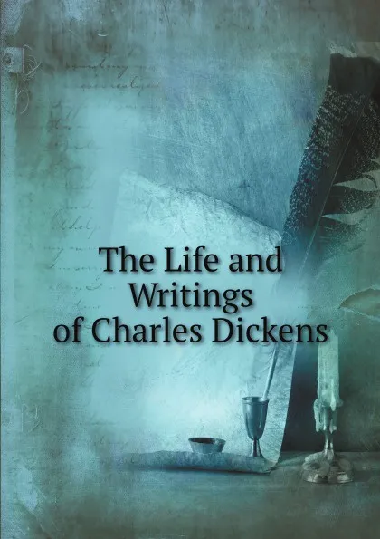 Обложка книги The Life and Writings of Charles Dickens, Charles Dickens
