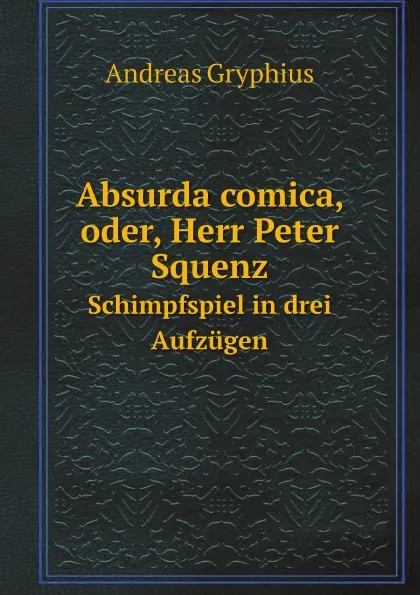 Обложка книги Absurda comica, oder, Herr Peter Squenz. Schimpfspiel in drei Aufzugen, Andreas Gryphius