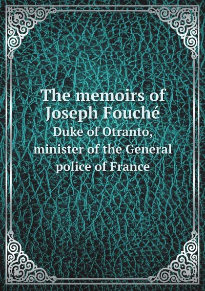 Обложка книги The memoirs of Joseph Fouche. Duke of Otranto, minister of the General police of France, J. Fouché