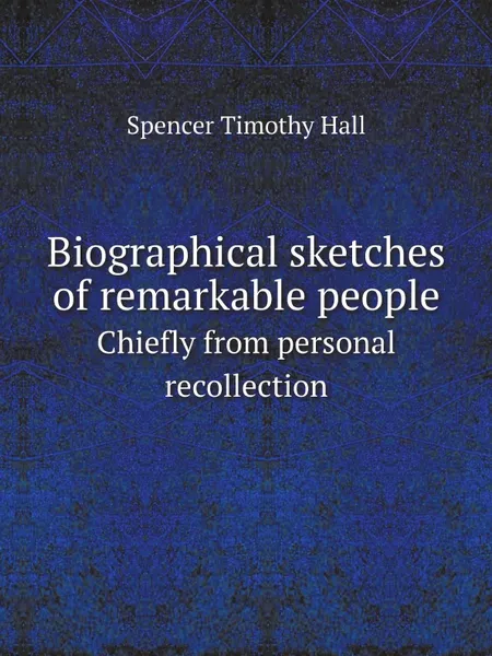 Обложка книги Biographical sketches of remarkable people. Chiefly from personal recollection, Spencer Timothy Hall