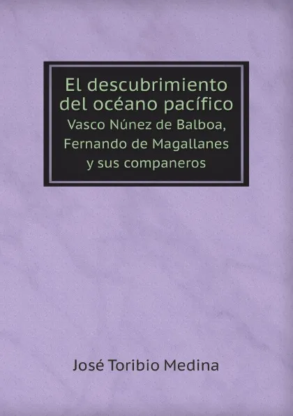 Обложка книги El descubrimiento del oceano pacifico. Vasco Nunez de Balboa, Fernando de Magallanes y sus companeros, J. T.Medina