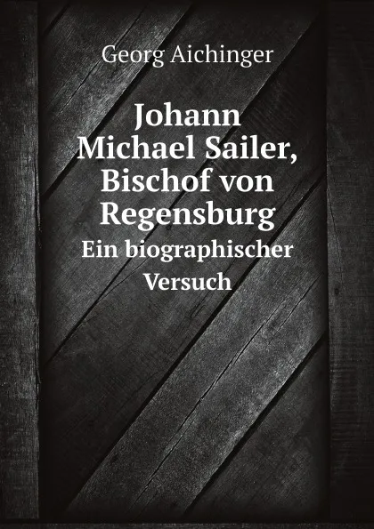 Обложка книги Johann Michael Sailer, Bischof von Regensburg. Ein biographischer Versuch, Georg Aichinger