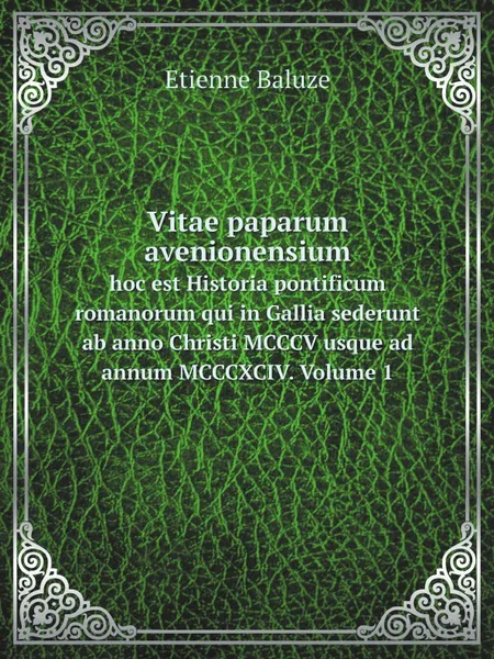 Обложка книги Vitae paparum avenionensium. hoc est Historia pontificum romanorum qui in Gallia sederunt ab anno Christi MCCCV usque ad annum MCCCXCIV. Volume 1, Etienne Baluze