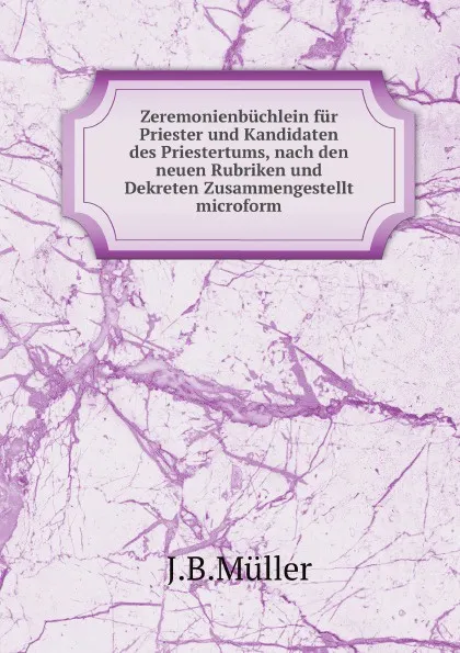 Обложка книги Zeremonienbuchlein fur Priester und Kandidaten des Priestertums, nach den neuen Rubriken und Dekreten Zusammengestellt microform, J.B. Müller