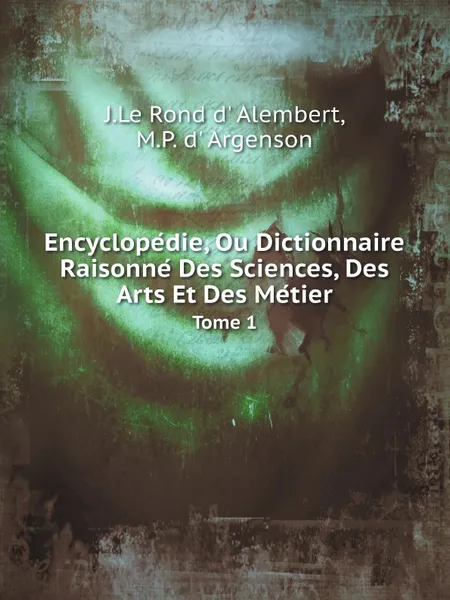 Обложка книги Encyclopedie, Ou Dictionnaire Raisonne Des Sciences, Des Arts Et Des Metier. Tome 1, J.Le Rond d' Alembert, M.P. d' Argenson