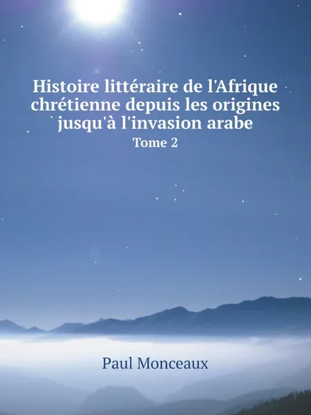 Обложка книги Histoire litteraire de l.Afrique chretienne depuis les origines jusqu.a l.invasion arabe. Tome 2, Paul Monceaux