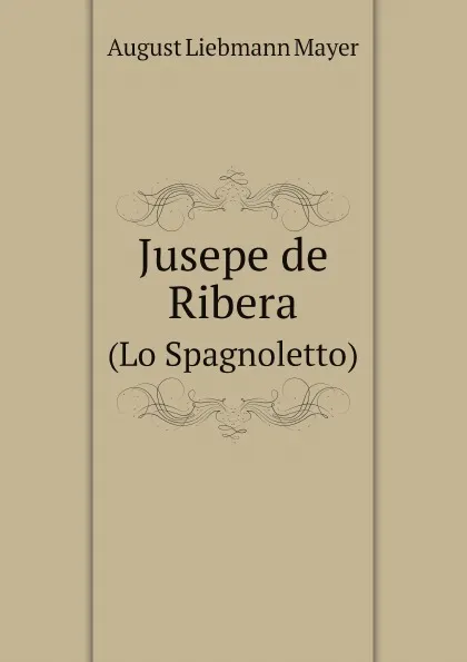 Обложка книги Jusepe de Ribera. (Lo Spagnoletto), August Liebmann Mayer