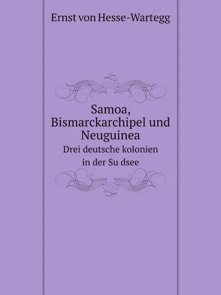 Обложка книги Samoa, Bismarckarchipel und Neuguinea, drei deutsche kolonien in der Sudsee;, E.von Hesse-Wartegg